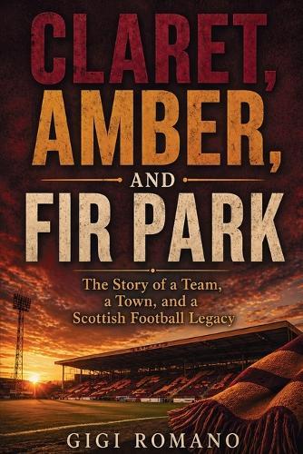 Claret, Amber, and Fir Park: The Story of a Team, a Town, and a Scottish Football Legacy