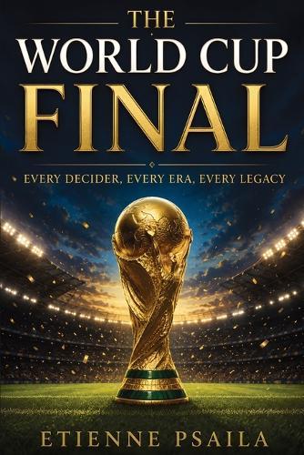 The World Cup Final: Every Decider, Every Era, Every Legacy
