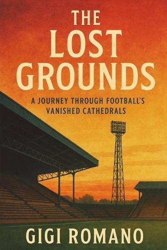 The Lost Grounds: A Journey Through Football's Vanished Cathedrals