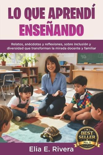 Lo Que Aprendí Enseñando: Relatos, anécdotas y reflexiones, sobre inclusión y diversidad que transforman la mirada docente y familiar
