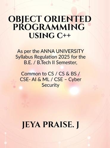 Object-Oriented Programming Using C++: As per the ANNA UNIVERSITY Syllabus Regulation 2025 for the B.E. / B.Tech II Semester, Common to CSE / CS&BS / CSE - AI & ML / CSE - Cyber Security