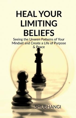 Heal Your Limiting Beliefs: Seeing the Unseen Patterns of Your Mindset and Create a Life of Purpose & Peace