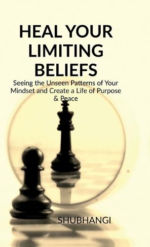 Heal Your Limiting Beliefs: Seeing the Unseen Patterns of Your Mindset and Create a Life of Purpose & Peace