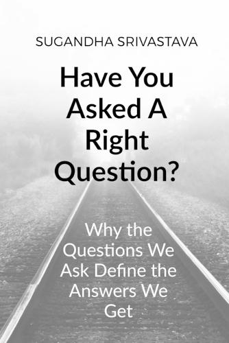 Have You Asked A Right Question?: Why the Questions We Ask Define the Answers We Get