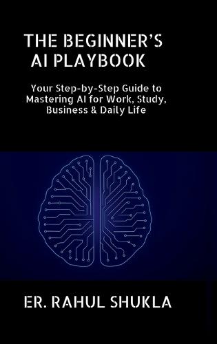 The Beginner's AI Playbook: Your Step-by-Step Guide to Mastering AI for Work, Study, Business & Daily Life