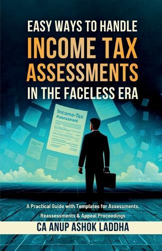 Easy Ways to Handle Income Tax Assessments in the Faceless Era: A Practical Guide with Templates for Assessments, Reassessments & Appeal Proceedings
