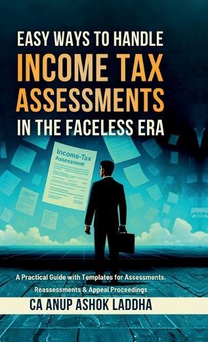 Easy Ways to Handle Income Tax Assessments in the Faceless Era: A Practical Guide with Templates for Assessments, Reassessments & Appeal Proceedings