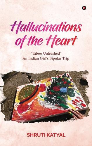Hallucinations of the Heart: ""Taboo Unleashed"" An Indian Girl's Bipolar Trip