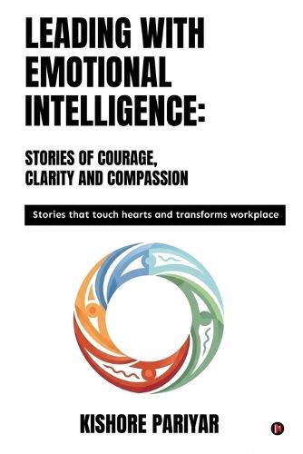Leading with Emotional Intelligence: Stories of Courage, Clarity and Compassion: Stories that touch hearts and transforms workplace