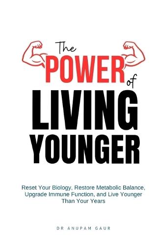 The Power of Living Younger: Reset Your Biology, Restore Metabolic Balance, Upgrade Immune Function, & Live Younger Than Your Years