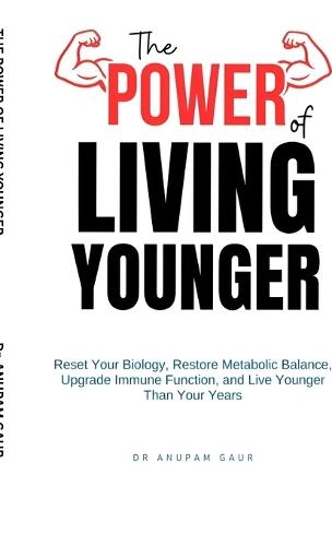 The Power of Living Younger: Reset Your Biology, Restore Metabolic Balance, Upgrade Immune Function, & Live Younger Than Your Years