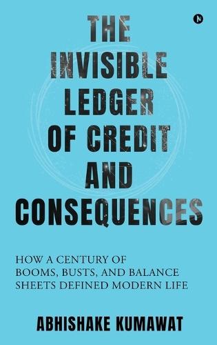 The Invisible Ledger of Credit and Consequences: How a Century of Booms, Busts and Balance Sheets Defined Modern Life