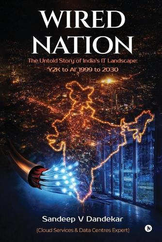 Wired Nation: The Untold Story of India's IT Landscape: 'Y2K to AI' 1999 to 2030