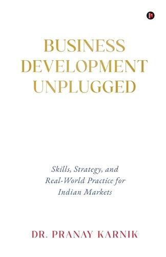 Business Development Unplugged: Skills, Strategy, and Real-World Practice for Indian Markets