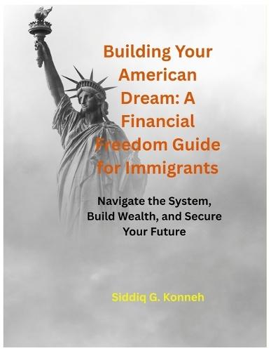 Building Your American Dream: A Financial Freedom Guide for Immigrants: Navigate the System, Build Wealth, and Secure Your Future