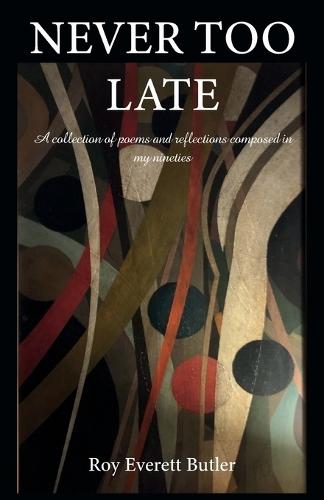 NEVER TOO LATE, A collection of poems and reflections composed in my nineties