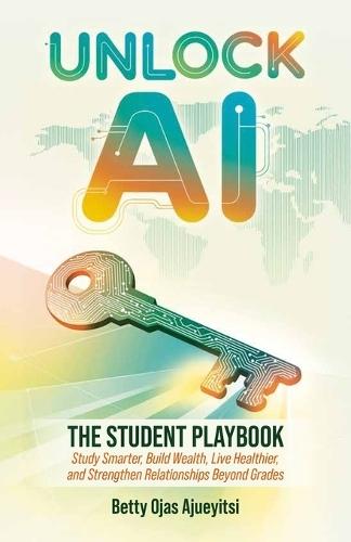 Unlock AI: The Student Playbook, Study Smarter, Build Wealth, Live Healthier, and Strengthen Relationships Beyond Grades
