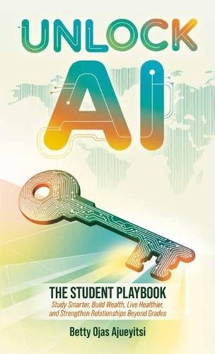Unlock AI: The Student Playbook, Study Smarter, Build Wealth, Live Healthier, and Strengthen Relationships Beyond Grades