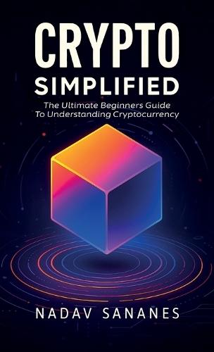 Crypto Simplified, The Ultimate Beginners Guide To Understanding Cryptocurrency