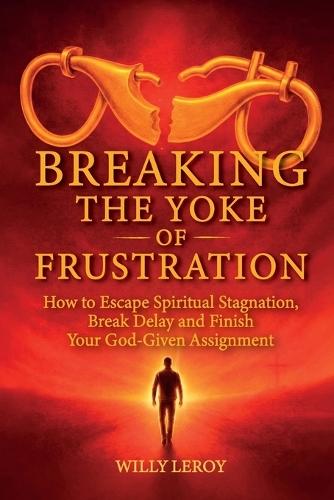 Breaking the Yoke of Frustration, How to Escape Spiritual Stagnation, Break Delay, and Finish Your God-Given Assignment