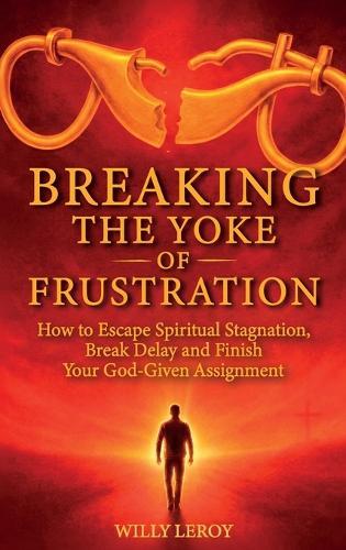 Breaking the Yoke of Frustration, How to Escape Spiritual Stagnation, Break Delay, and Finish Your God-Given Assignment