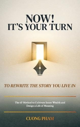 Now! It's Your Turn to Rewrite the Story You Live In, The 6F Method to Cultivate Inner Wealth and Design a Life of Meaning