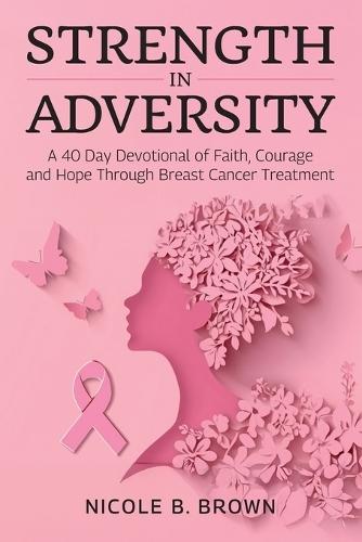 Strength In Adversity, A 40 Day Devotional of Faith, Courage and Hope Through Breast Cancer Treatment