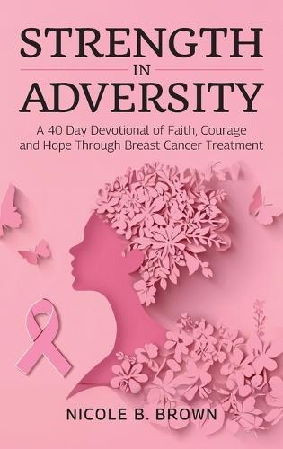 Strength In Adversity, A 40 Day Devotional of Faith, Courage and Hope Through Breast Cancer Treatment
