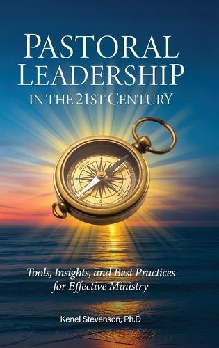 Pastoral Leadership in the 21st Century, Tools, Insights, and Best Practices for Effective Ministry