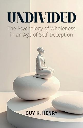 UNDIVIDED, The Psychology of Wholeness in an Age of Self-Deception