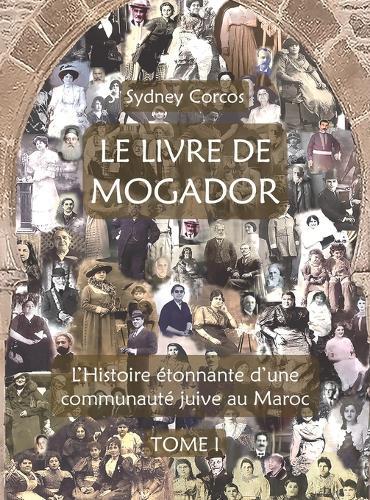 Le Livre de Mogador - Tome I, l'Histoire Étonnante d'Une Communauté Juive Au Maroc