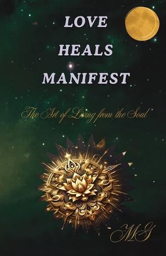 Love Heals Manifest, The Art of Living from the Soul - How to Open Your Heart, Heal Your Wounds, and Create the Life You Want