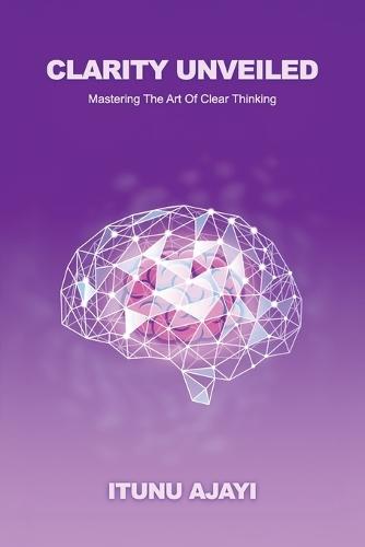 Clarity Unveiled, Mastering The Art Of Clear Thinking