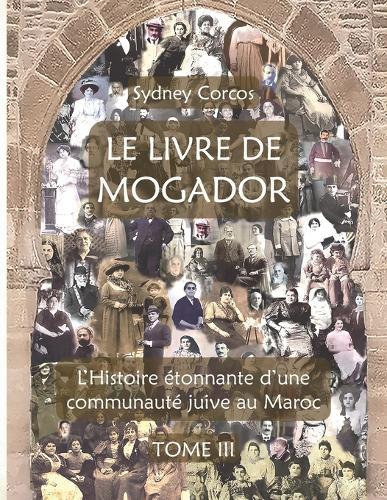 Le Livre de Mogador - Tome III, l'Histoire Étonnante d'Une Communauté Juive Au Maroc