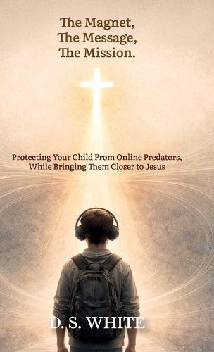 The Magnet, The Message, The Mission, Protecting Your Child From Online Predators, While Bringing Them Closer to Jesus