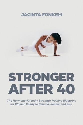 STRONGER AFTER 40, The Hormone-Friendly Strength Training Blueprint for Women Ready to Rebuild, Renew, and Rise