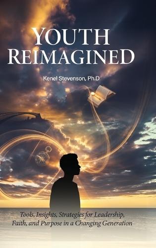 Youth Reimagined, Tools, Insights, Strategies for Leadership, Faith, and Purpose in a Changing Generation