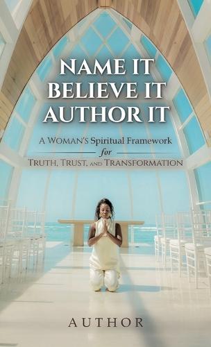 Name It Believe It Author It, A Woman's Spiritual Framework for Truth, Trust, and Transformation