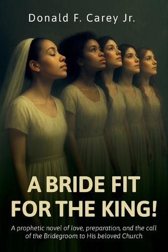 A BRIDE FIT FOR THE KING!, A prophetic novel of love, preparation, and the call of the Bridegroom to His beloved Church