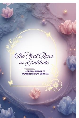 The Soul Rises in Gratitude: A Guided Journal to Awaken Everyday Miracles