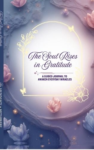 The Soul Rises in Gratitude: A Guided Journal to Awaken Everyday Miracles