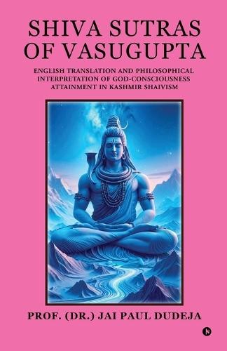 Shiva Sutras of Vasugupta: English Translation and Philosophical Interpretation of God-Consciousness Attainment in Kashmir Shaivism