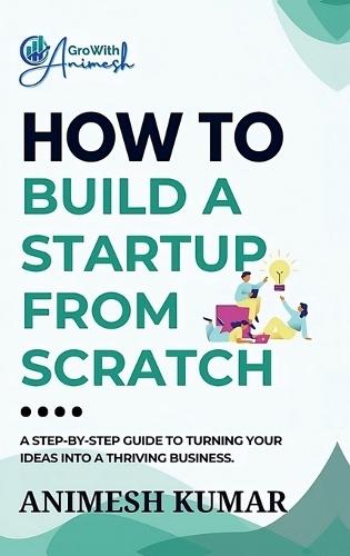 How to Build a Startup from Scratch: A Step-by-Step Guide for Entrepreneurs to Start, Scale, and Succeed