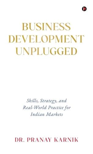Business Development Unplugged: Skills, Strategy, and Real-World Practice for Indian Markets