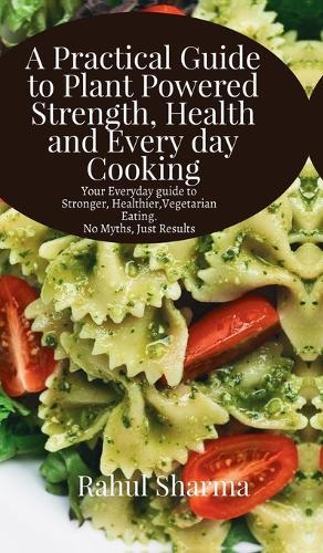 A Practical Guide to Plant-Powered Strength, Health, and Everyday Cooking: Your Everyday Guide to Stronger, Healthier Vegetarian Eating - No Myths, Just Results