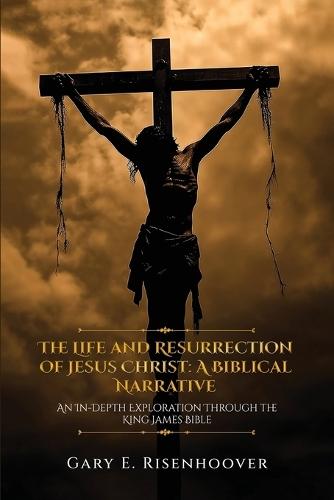 The Life and Resurrection of Jesus Christ: A Biblical Narrative