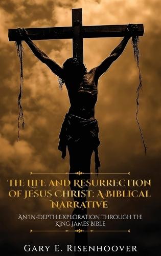 The Life and Resurrection of Jesus Christ: A Biblical Narrative
