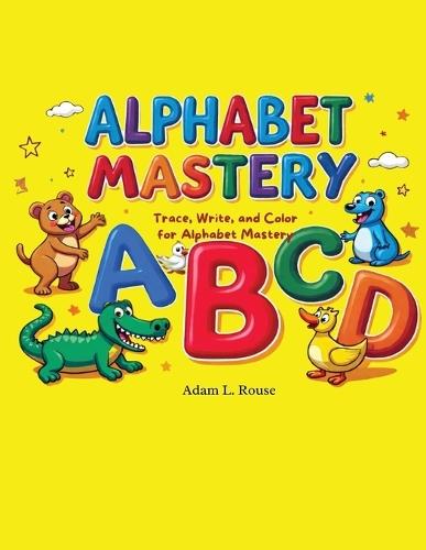 Alphabet Mastery: Trace, Write, and Color for Alphabet Mastery A complete handwriting and alphabet learning workbook for preschoolers and early learners (ages 3-6)