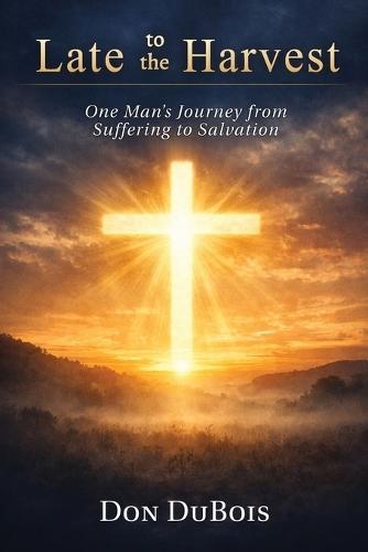 Late to The Harvest: One Man's Journey from Suffering to Salvation
