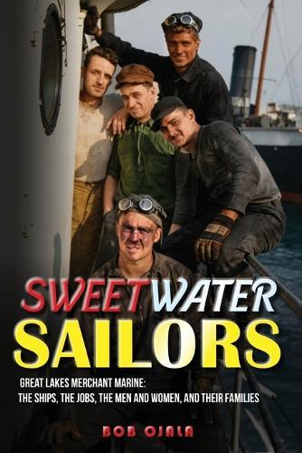 Sweetwater Sailors: Great Lakes Merchant Marine (The Ships, the Jobs, the Men and Women, and their Families)